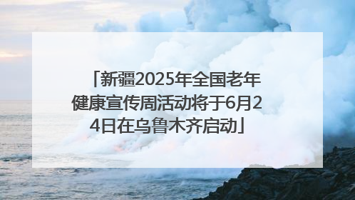 新疆2025年全国老年健康宣传周活动将于6月24日在乌鲁木齐启动