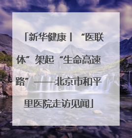新华健康丨“医联体”架起“生命高速路”——北京市和平里医院走访见闻