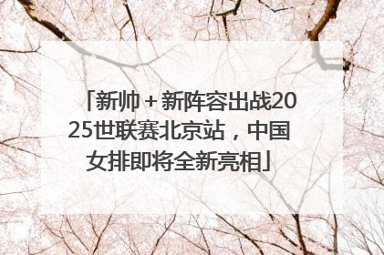 新帅＋新阵容出战2025世联赛北京站，中国女排即将全新亮相