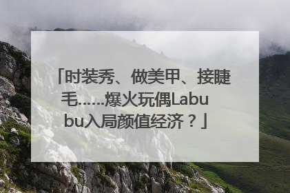 时装秀、做美甲、接睫毛……爆火玩偶Labubu入局颜值经济？
