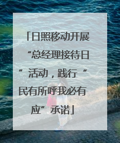 日照移动开展“总经理接待日”活动，践行“民有所呼我必有应”承诺