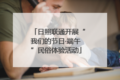 日照联通开展“我们的节日·端午”民俗体验活动