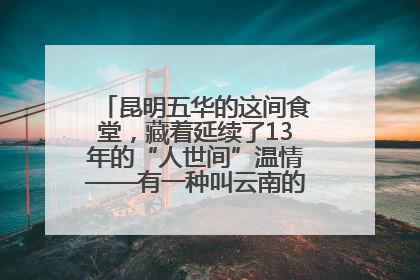 昆明五华的这间食堂，藏着延续了13年的“人世间”温情——有一种叫云南的生活之365天