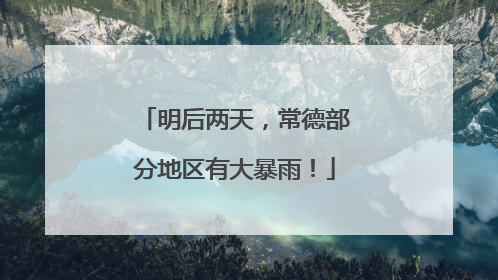 明后两天，常德部分地区有大暴雨！