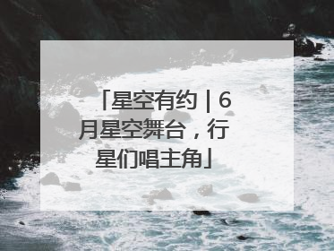 星空有约｜6月星空舞台，行星们唱主角