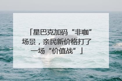 星巴克加码“非咖”场景，亲民新价格打了一场“价值战”