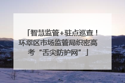 智慧监管+驻点巡查！环翠区市场监管局织密高考“舌尖防护网”