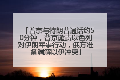 普京与特朗普通话约50分钟，普京谴责以色列对伊朗军事行动，俄方准备调解以伊冲突