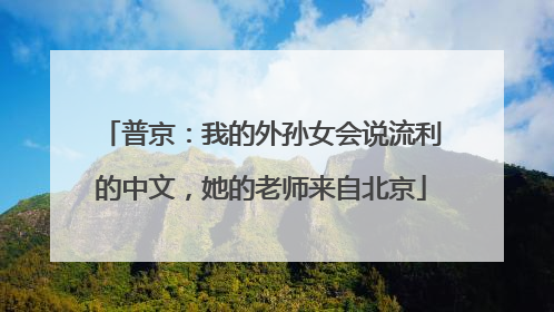 普京：我的外孙女会说流利的中文，她的老师来自北京