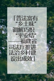 普法富有“乡土味” 调解巧织“平安结”——福建省司法厅推进法治乡村建设出成效