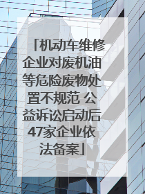 机动车维修企业对废机油等危险废物处置不规范 公益诉讼启动后47家企业依法备案