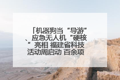 机器狗当“导游”、应急无人机“硬核”亮相 福建省科技活动周启动 百余项特色活动酷炫来袭