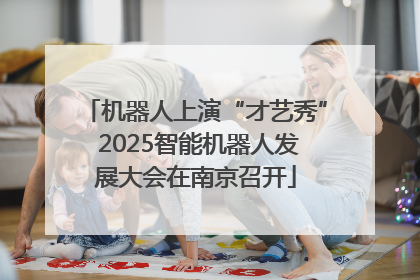 机器人上演“才艺秀” 2025智能机器人发展大会在南京召开