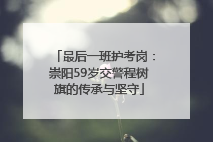 最后一班护考岗：崇阳59岁交警程树旗的传承与坚守