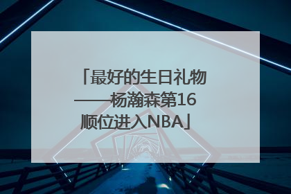最好的生日礼物——杨瀚森第16顺位进入NBA