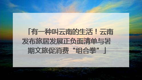 有一种叫云南的生活！云南发布旅居发展正负面清单与暑期文旅促消费“组合拳”