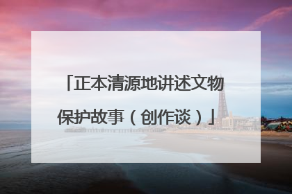 正本清源地讲述文物保护故事（创作谈）