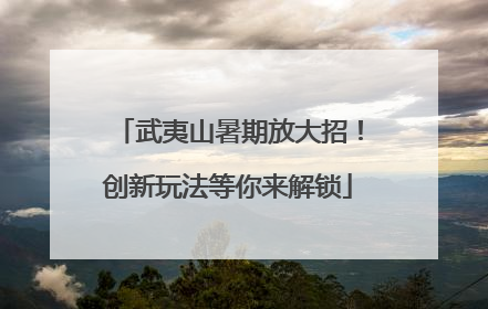 武夷山暑期放大招！创新玩法等你来解锁