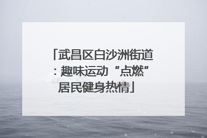 武昌区白沙洲街道：趣味运动“点燃”居民健身热情