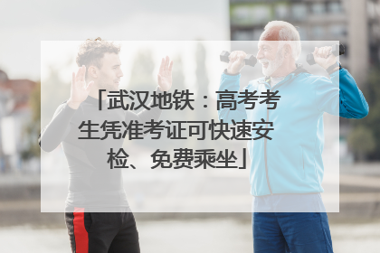 武汉地铁：高考考生凭准考证可快速安检、免费乘坐