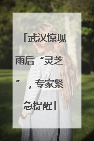 武汉惊现雨后“灵芝”，专家紧急提醒