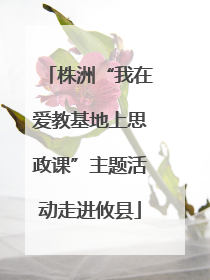 株洲“我在爱教基地上思政课”主题活动走进攸县