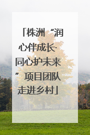 株洲“润心伴成长·同心护未来”项目团队走进乡村