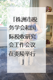 株洲市税务学会和国际税收研究会工作会议在炎陵举行