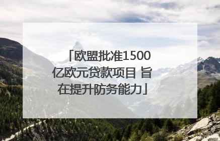 欧盟批准1500亿欧元贷款项目 旨在提升防务能力