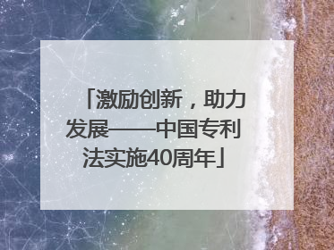 激励创新，助力发展——中国专利法实施40周年