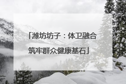 潍坊坊子：体卫融合筑牢群众健康基石
