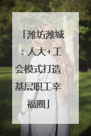 潍坊潍城：人大+工会模式打造基层职工幸福圈