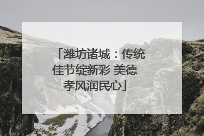 潍坊诸城：传统佳节绽新彩 美德孝风润民心