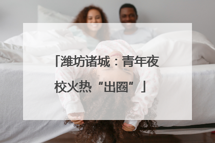 潍坊诸城：青年夜校火热“出圈”