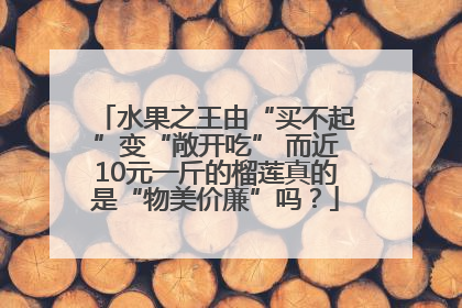 水果之王由“买不起”变“敞开吃” 而近10元一斤的榴莲真的是“物美价廉”吗？