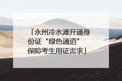 永州冷水滩开通身份证“绿色通道” 保障考生用证需求
