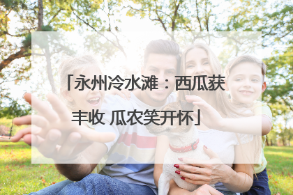 永州冷水滩：西瓜获丰收 瓜农笑开怀
