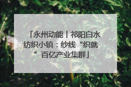 永州动能丨祁阳白水纺织小镇：纱线“织就”百亿产业集群