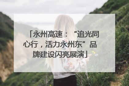 永州高速：“追光同心行，活力永州东”品牌建设闪亮展演