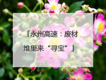 永州高速：废材堆里来“寻宝”