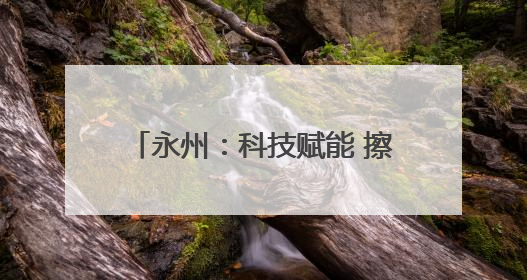 永州：科技赋能 擦亮“湘果”金字招牌