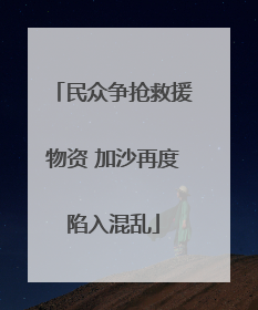 民众争抢救援物资 加沙再度陷入混乱
