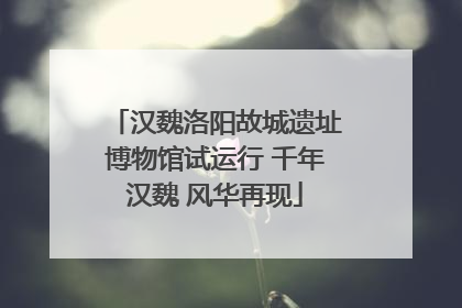 汉魏洛阳故城遗址博物馆试运行 千年汉魏 风华再现