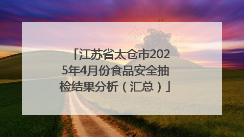 江苏省太仓市2025年4月份食品安全抽检结果分析（汇总）