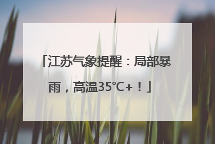 江苏气象提醒：局部暴雨，高温35℃+！