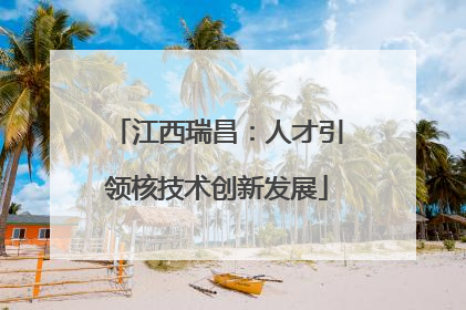 江西瑞昌：人才引领核技术创新发展