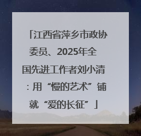 江西省萍乡市政协委员、2025年全国先进工作者刘小清：用“慢的艺术”铺就“爱的长征”