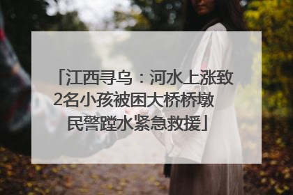 江西寻乌：河水上涨致2名小孩被困大桥桥墩 民警蹚水紧急救援