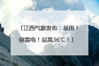 江西气象发布：暴雨！强雷电！最高36℃！