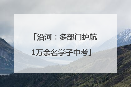沿河：多部门护航1万余名学子中考